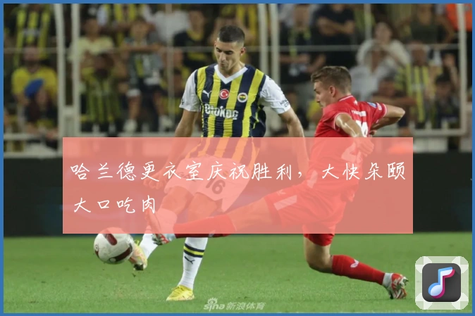 哈兰德更衣室庆祝胜利，大快朵颐大口吃肉