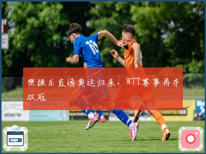 樊振东直通奥运归来，WTT赛事再夺双冠