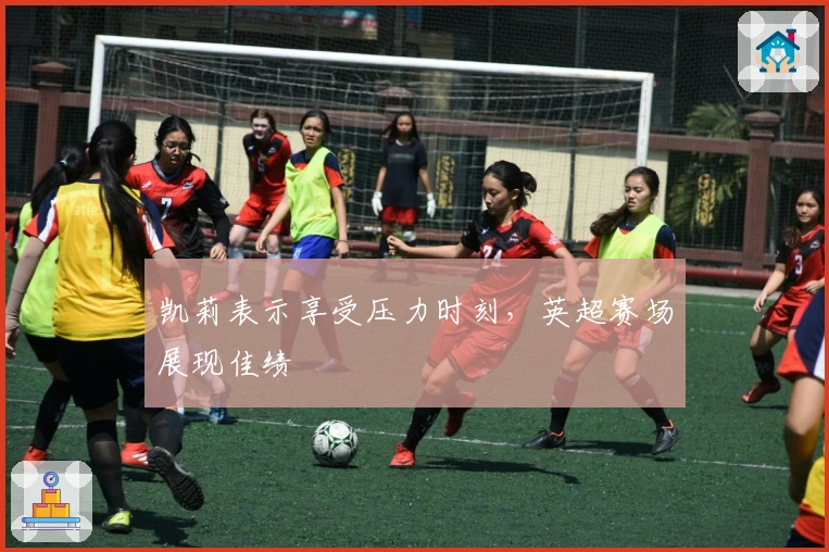 凯莉表示享受压力时刻，英超赛场展现佳绩