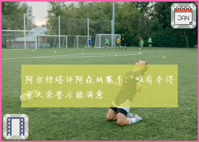 阿尔特塔评阿森纳赛季：唯有夺得重大荣誉方能满意