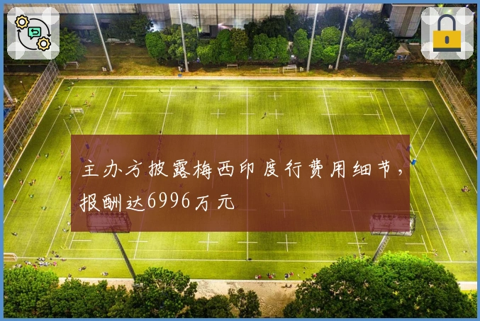 主办方披露梅西印度行费用细节，报酬达6996万元