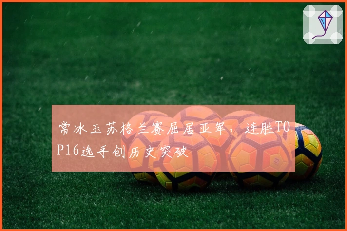 常冰玉苏格兰赛屈居亚军，连胜TOP16选手创历史突破