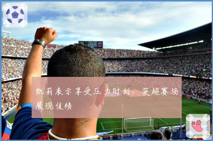 凯莉表示享受压力时刻，英超赛场展现佳绩