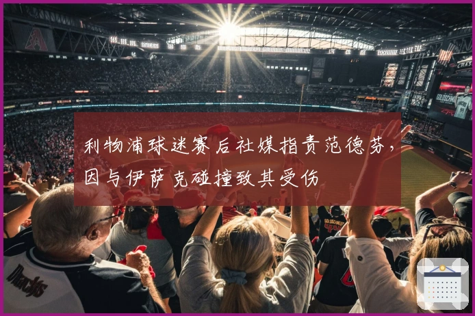 利物浦球迷赛后社媒指责范德芬，因与伊萨克碰撞致其受伤