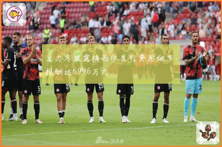 主办方披露梅西印度行费用细节，报酬达6996万元